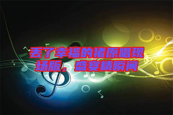 丟了幸福的豬原唱現(xiàn)場版，盛宴精瞬間