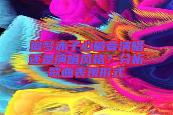 追夢赤子心破音演唱還是演唱風(fēng)格？分析歌曲表現(xiàn)形式