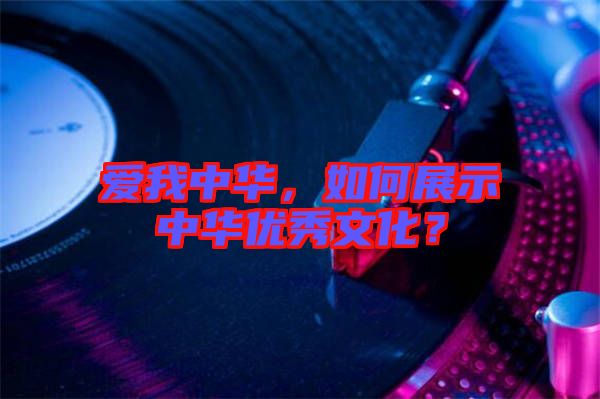 愛我中華，如何展示中華優(yōu)秀文化？