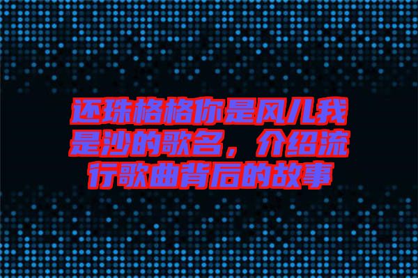 還珠格格你是風兒我是沙的歌名，介紹流行歌曲背后的故事