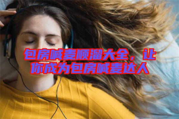 包房喊麥順溜大全，讓你成為包房喊麥達人