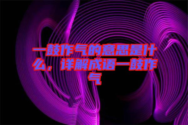 一鼓作氣的意思是什么，詳解成語(yǔ)一鼓作氣