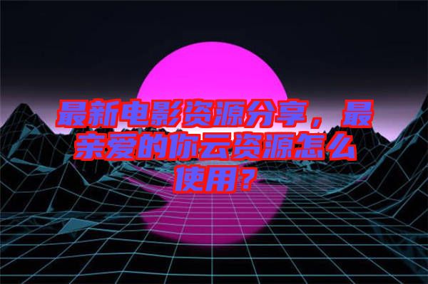 最新電影資源分享，最親愛的你云資源怎么使用？
