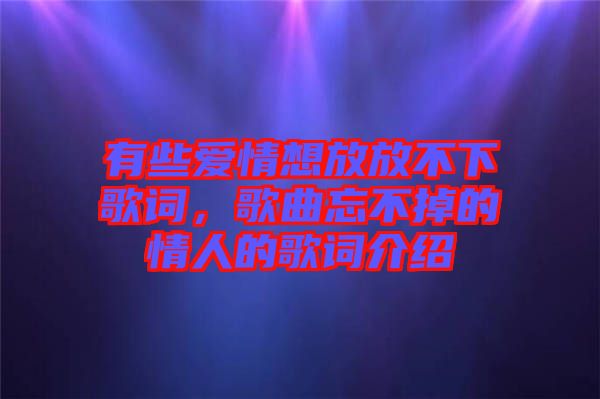 有些愛(ài)情想放放不下歌詞，歌曲忘不掉的情人的歌詞介紹