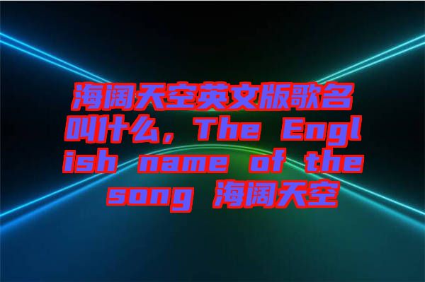 海闊天空英文版歌名叫什么，The English name of the song 海闊天空