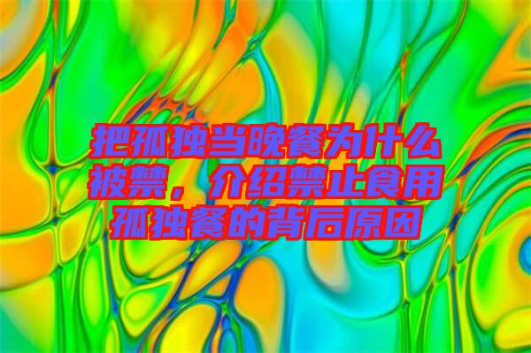 把孤獨(dú)當(dāng)晚餐為什么被禁，介紹禁止食用孤獨(dú)餐的背后原因