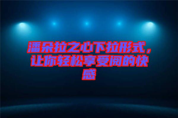 潘朵拉之心下拉形式，讓你輕松享受閱的快感