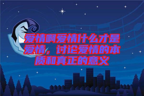 愛情啊愛情什么才是愛情，討論愛情的本質(zhì)和真正的意義