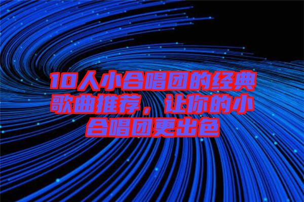 10人小合唱團的經(jīng)典歌曲推薦，讓你的小合唱團更出色