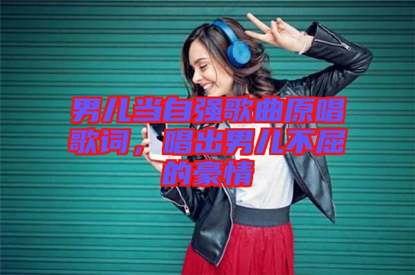 男兒當(dāng)自強(qiáng)歌曲原唱歌詞，唱出男兒不屈的豪情