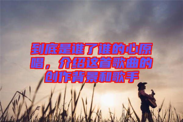 到底是誰(shuí)了誰(shuí)的心原唱，介紹這首歌曲的創(chuàng)作背景和歌手