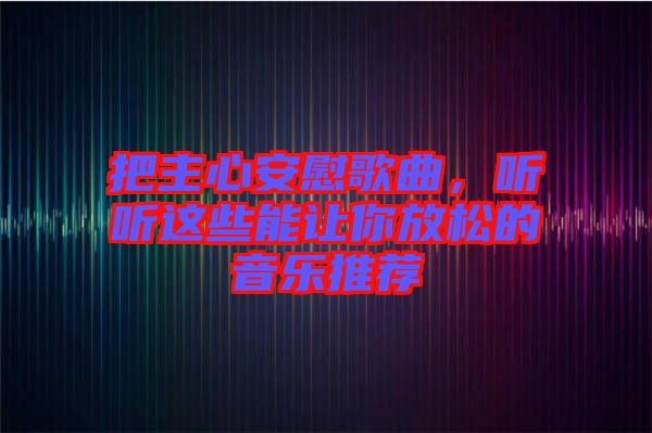 把主心安慰歌曲，聽(tīng)聽(tīng)這些能讓你放松的音樂(lè)推薦