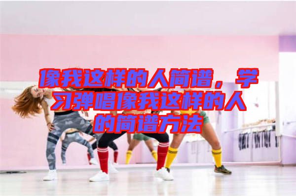 像我這樣的人簡(jiǎn)譜，學(xué)習(xí)彈唱像我這樣的人的簡(jiǎn)譜方法