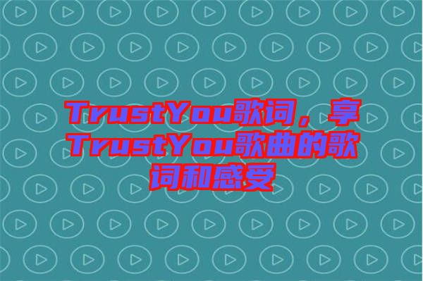 TrustYou歌詞，享TrustYou歌曲的歌詞和感受