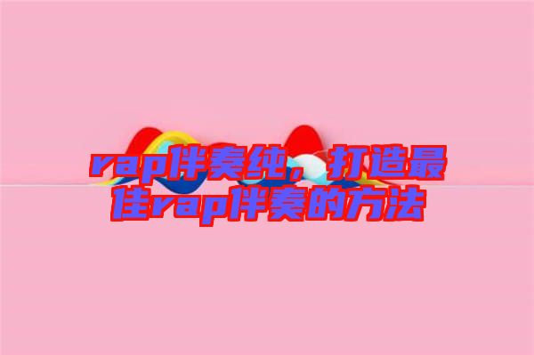 rap伴奏純，打造最佳rap伴奏的方法