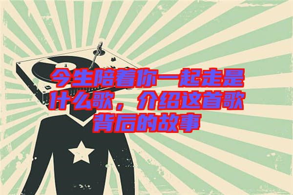 今生陪著你一起走是什么歌，介紹這首歌背后的故事
