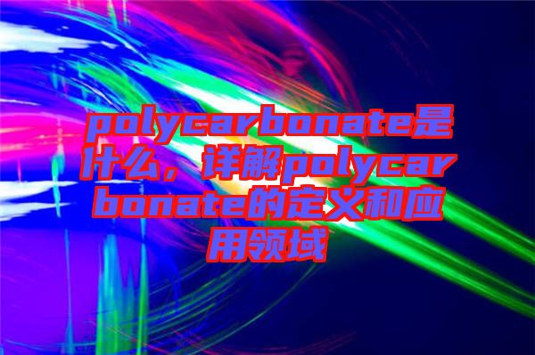 polycarbonate是什么，詳解polycarbonate的定義和應用領(lǐng)域