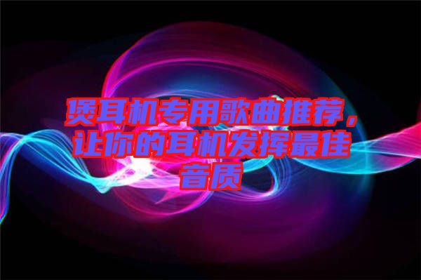 煲耳機(jī)專用歌曲推薦，讓你的耳機(jī)發(fā)揮最佳音質(zhì)