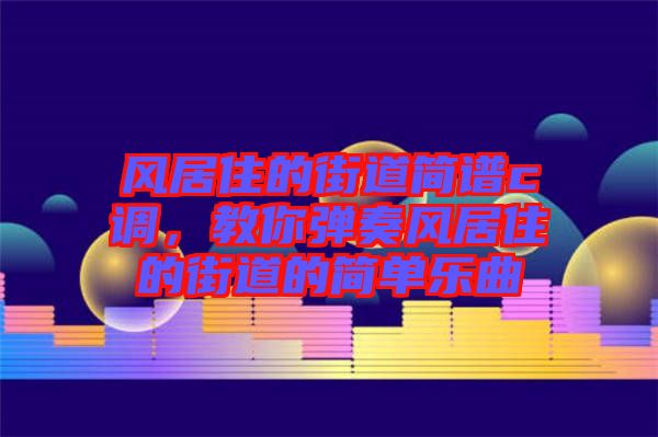 風(fēng)居住的街道簡(jiǎn)譜c調(diào)，教你彈奏風(fēng)居住的街道的簡(jiǎn)單樂曲