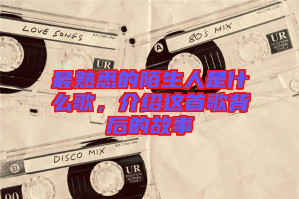 最熟悉的陌生人是什么歌，介紹這首歌背后的故事