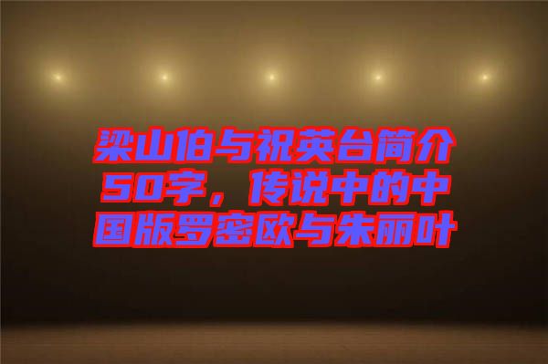 梁山伯與祝英臺(tái)簡(jiǎn)介50字，傳說(shuō)中的中國(guó)版羅密歐與朱麗葉
