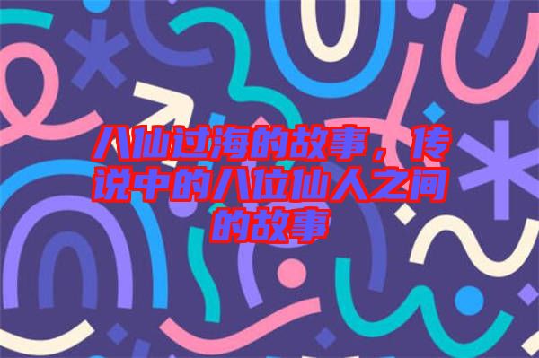 八仙過(guò)海的故事，傳說(shuō)中的八位仙人之間的故事