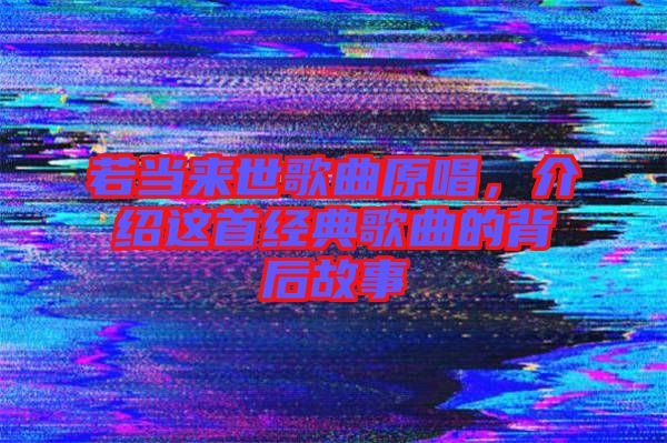 若當來世歌曲原唱，介紹這首經典歌曲的背后故事