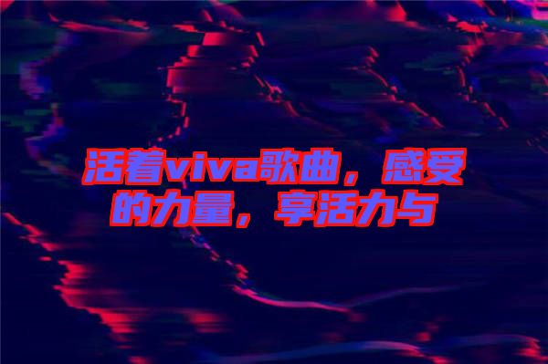 活著viva歌曲，感受的力量，享活力與