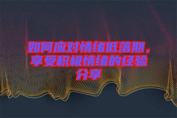 如何應對情緒低落期，享受積極情緒的經(jīng)驗分享