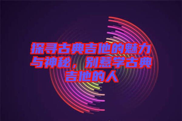 探尋古典吉他的魅力與神秘，別惹學(xué)古典吉他的人