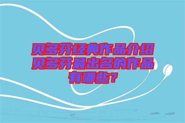 貝多芬經(jīng)典作品介紹貝多芬最出名的作品有哪些？