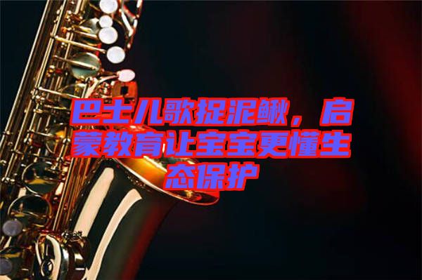 巴士兒歌捉泥鰍，啟蒙教育讓寶寶更懂生態(tài)保護