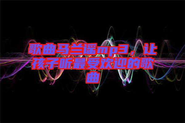 歌曲馬蘭謠mp3，讓孩子聽最受歡迎的歌曲