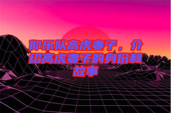 仰樂隊(duì)高虎妻子，介紹高虎妻子的身份和故事