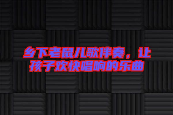 鄉(xiāng)下老鼠兒歌伴奏，讓孩子歡快唱響的樂(lè)曲