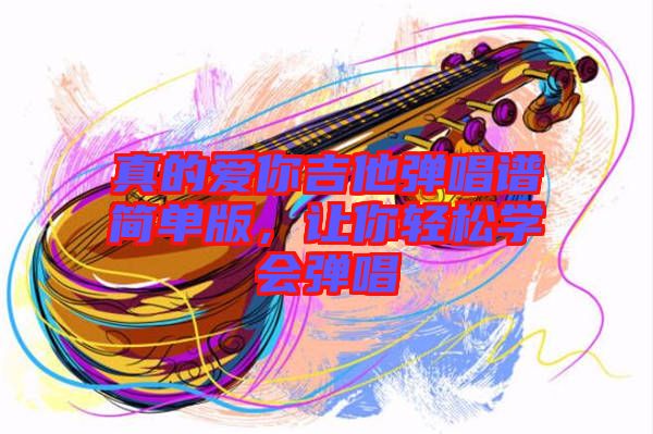 真的愛你吉他彈唱譜簡單版，讓你輕松學會彈唱