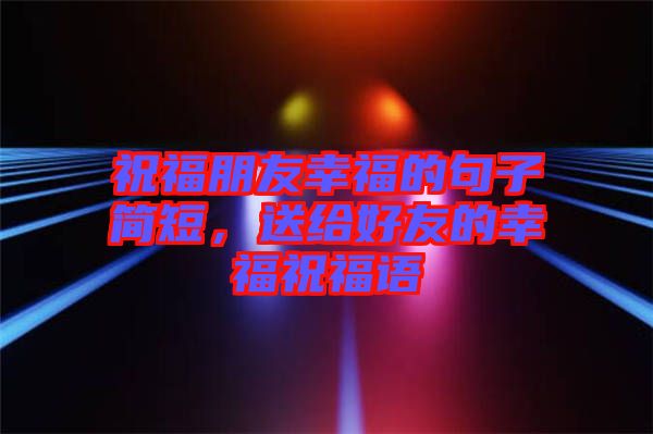祝福朋友幸福的句子簡短，送給好友的幸福祝福語