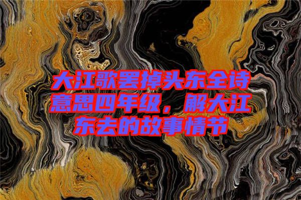 大江歌罷掉頭東全詩(shī)意思四年級(jí)，解大江東去的故事情節(jié)