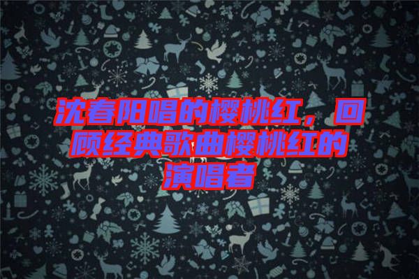 沈春陽(yáng)唱的櫻桃紅，回顧經(jīng)典歌曲櫻桃紅的演唱者