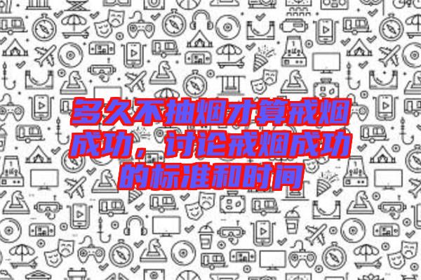多久不抽煙才算戒煙成功，討論戒煙成功的標準和時間