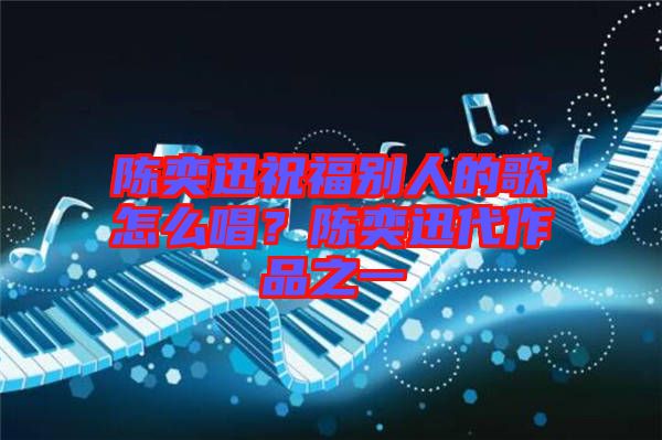 陳奕迅祝福別人的歌怎么唱？陳奕迅代作品之一