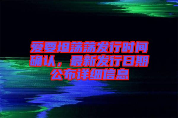 愛要坦蕩蕩發(fā)行時(shí)間確認(rèn)，最新發(fā)行日期公布詳細(xì)信息
