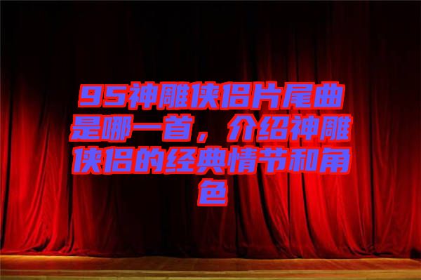 95神雕俠侶片尾曲是哪一首，介紹神雕俠侶的經(jīng)典情節(jié)和角色