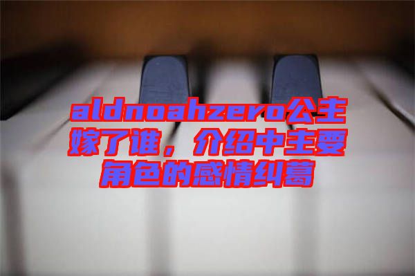 aldnoahzero公主嫁了誰，介紹中主要角色的感情糾葛