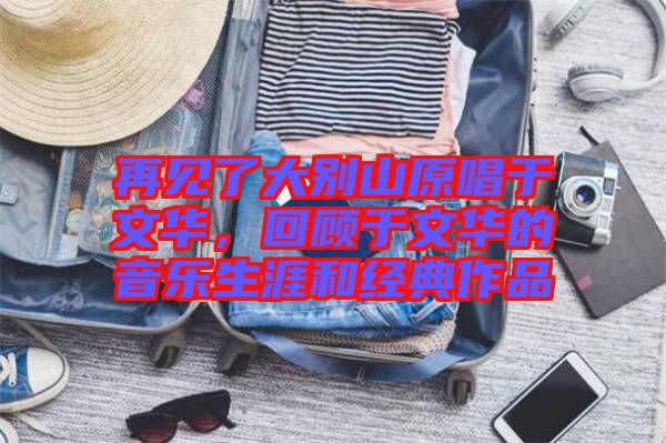 再見了大別山原唱于文華，回顧于文華的音樂生涯和經(jīng)典作品