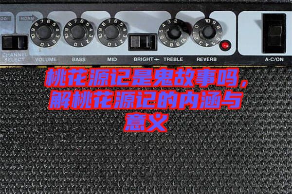桃花源記是鬼故事嗎，解桃花源記的內(nèi)涵與意義