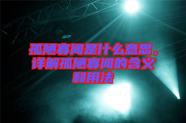 孤陋寡聞是什么意思，詳解孤陋寡聞的含義和用法