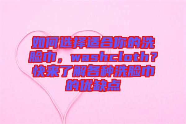 如何選擇適合你的洗臉巾，washcloth？快來了解各種洗臉巾的優(yōu)缺點