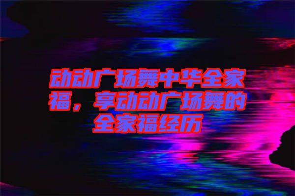 動(dòng)動(dòng)廣場舞中華全家福，享動(dòng)動(dòng)廣場舞的全家福經(jīng)歷