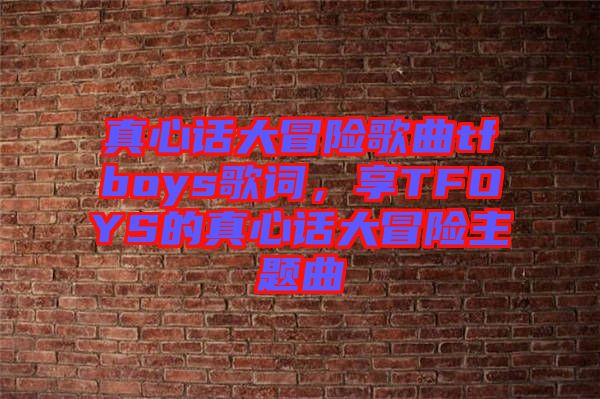 真心話大冒險(xiǎn)歌曲tfboys歌詞，享TFOYS的真心話大冒險(xiǎn)主題曲